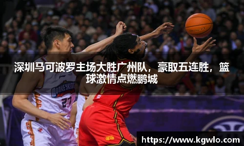 深圳马可波罗主场大胜广州队，豪取五连胜，篮球激情点燃鹏城