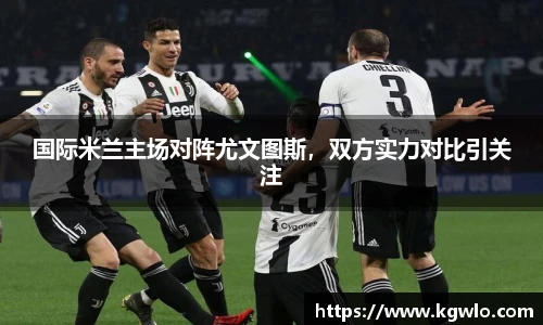 国际米兰主场对阵尤文图斯，双方实力对比引关注