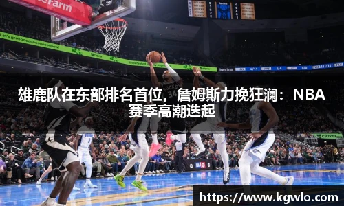 雄鹿队在东部排名首位，詹姆斯力挽狂澜：NBA赛季高潮迭起