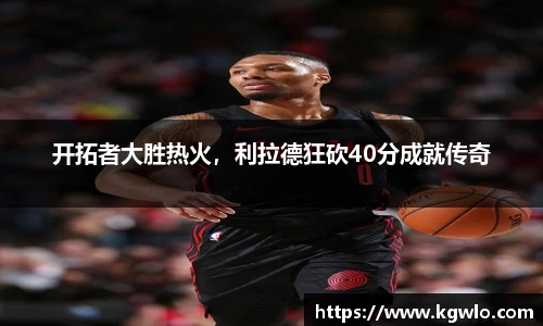 开拓者大胜热火，利拉德狂砍40分成就传奇