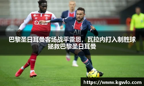 巴黎圣日耳曼客场战平雷恩，瓦拉内打入制胜球拯救巴黎圣日耳曼