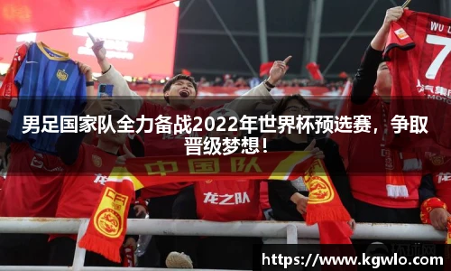 男足国家队全力备战2022年世界杯预选赛，争取晋级梦想！