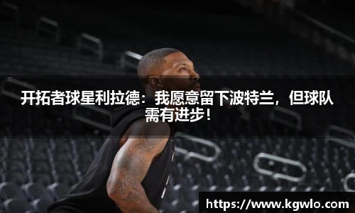 开拓者球星利拉德：我愿意留下波特兰，但球队需有进步！
