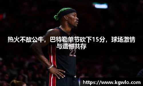 热火不敌公牛，巴特勒单节砍下15分，球场激情与遗憾共存