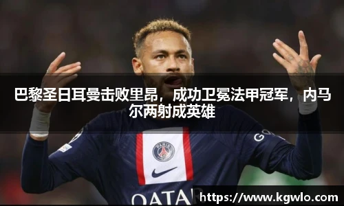 巴黎圣日耳曼击败里昂，成功卫冕法甲冠军，内马尔两射成英雄