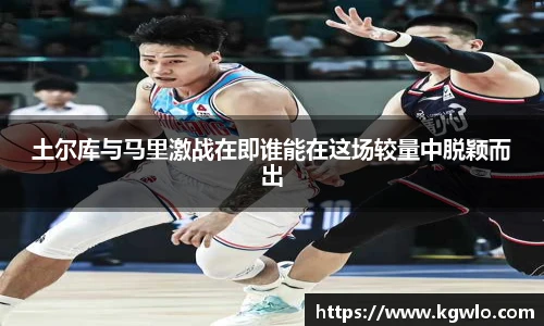 土尔库与马里激战在即谁能在这场较量中脱颖而出