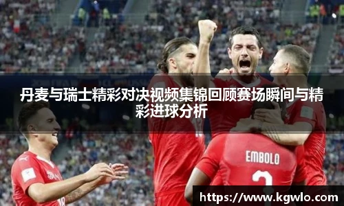 丹麦与瑞士精彩对决视频集锦回顾赛场瞬间与精彩进球分析