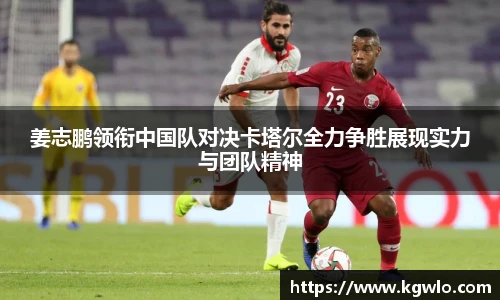 姜志鹏领衔中国队对决卡塔尔全力争胜展现实力与团队精神