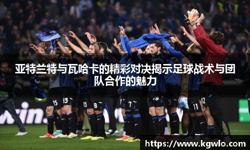 亚特兰特与瓦哈卡的精彩对决揭示足球战术与团队合作的魅力
