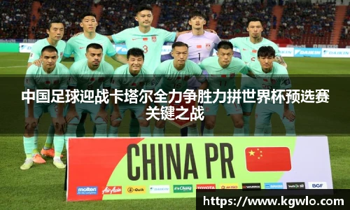中国足球迎战卡塔尔全力争胜力拼世界杯预选赛关键之战