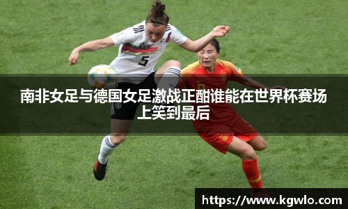 南非女足与德国女足激战正酣谁能在世界杯赛场上笑到最后